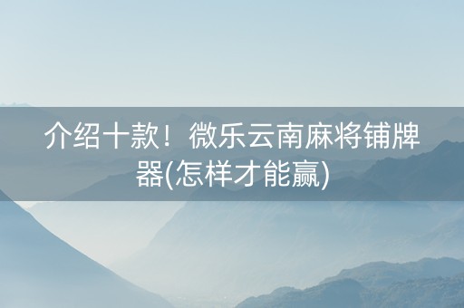 介绍十款！微乐云南麻将铺牌器(怎样才能赢)