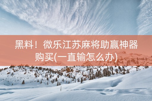 黑料！微乐江苏麻将助赢神器购买(一直输怎么办)