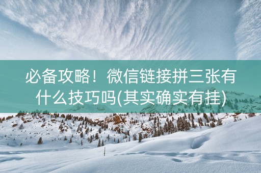 必备攻略！微信链接拼三张有什么技巧吗(其实确实有挂)