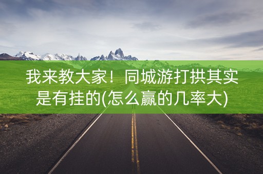 我来教大家！同城游打拱其实是有挂的(怎么赢的几率大)
