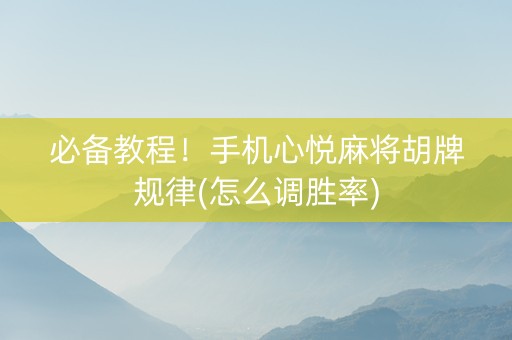 必备教程！手机心悦麻将胡牌规律(怎么调胜率)