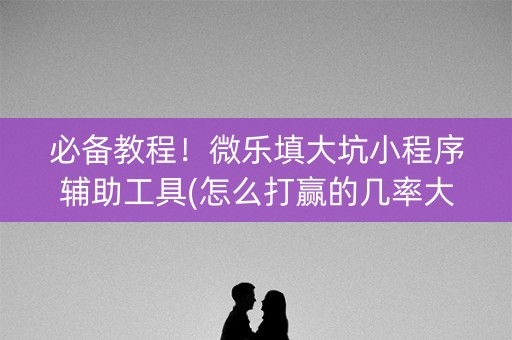 必备教程！微乐填大坑小程序辅助工具(怎么打赢的几率大)
