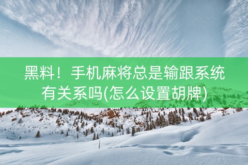 黑料！手机麻将总是输跟系统有关系吗(怎么设置胡牌)