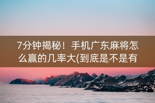 7分钟揭秘！手机广东麻将怎么赢的几率大(到底是不是有挂)