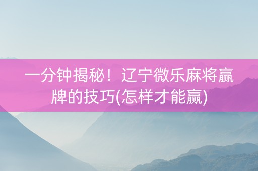 一分钟揭秘！辽宁微乐麻将赢牌的技巧(怎样才能赢)