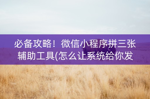 必备攻略！微信小程序拼三张辅助工具(怎么让系统给你发好牌)
