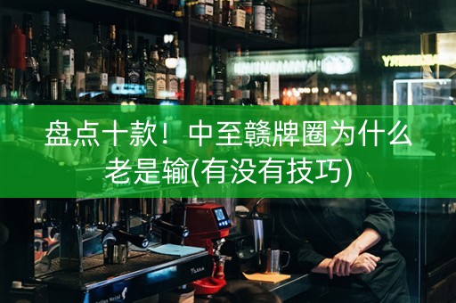 盘点十款！中至赣牌圈为什么老是输(有没有技巧)