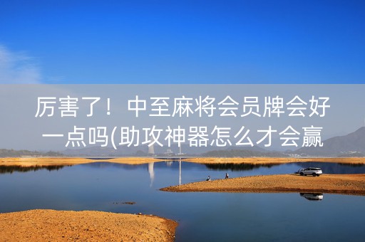 厉害了！中至麻将会员牌会好一点吗(助攻神器怎么才会赢)