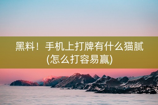 黑料！手机上打牌有什么猫腻(怎么打容易赢)