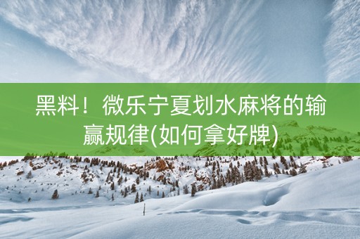 黑料！微乐宁夏划水麻将的输赢规律(如何拿好牌)