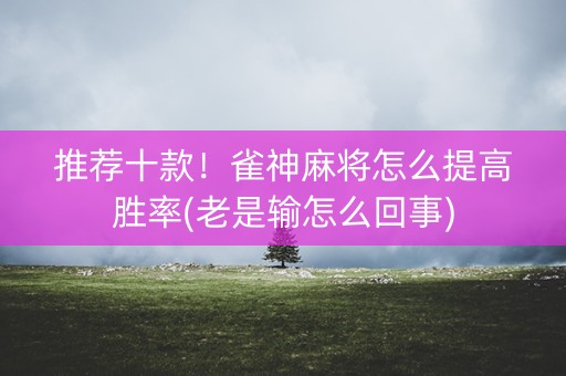 推荐十款！雀神麻将怎么提高胜率(老是输怎么回事)