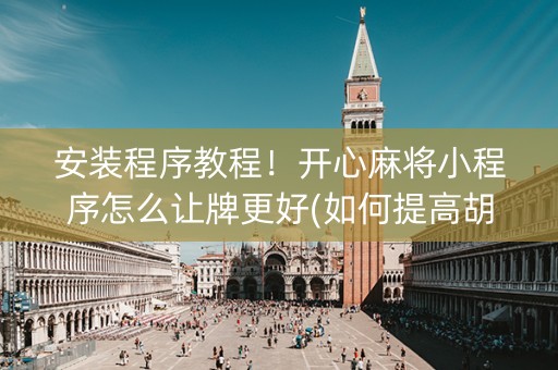 安装程序教程！开心麻将小程序怎么让牌更好(如何提高胡牌率)