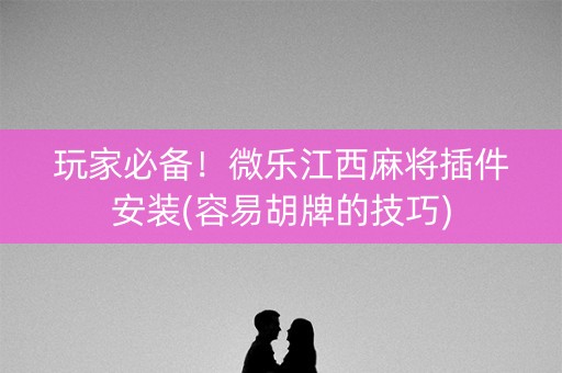 玩家必备！微乐江西麻将插件安装(容易胡牌的技巧)