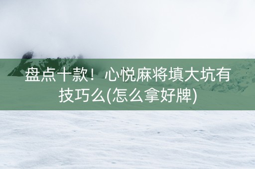 盘点十款！心悦麻将填大坑有技巧么(怎么拿好牌)
