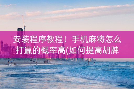 安装程序教程！手机麻将怎么打赢的概率高(如何提高胡牌率)