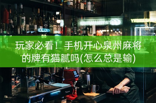 玩家必看！手机开心泉州麻将的牌有猫腻吗(怎么总是输)