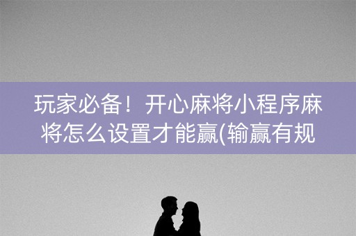 玩家必备！开心麻将小程序麻将怎么设置才能赢(输赢有规律)