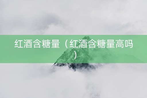 红酒含糖量（红酒含糖量高吗）