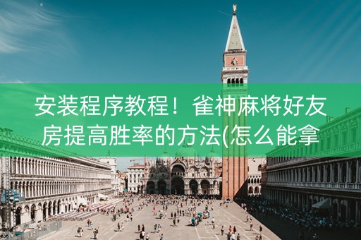 安装程序教程！雀神麻将好友房提高胜率的方法(怎么能拿好牌)