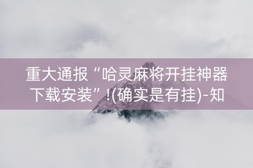 重大通报“哈灵麻将开挂神器下载安装”!(确实是有挂)-知乎