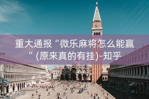 重大通报“微乐麻将怎么能赢”(原来真的有挂)-知乎