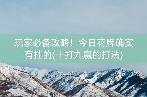 玩家必备攻略！今日花牌确实有挂的(十打九赢的打法)