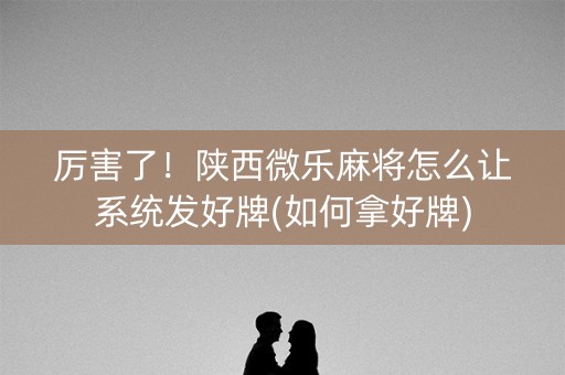 厉害了！陕西微乐麻将怎么让系统发好牌(如何拿好牌)