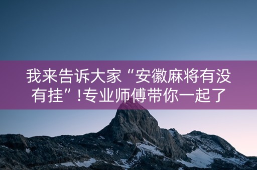 我来告诉大家“安徽麻将有没有挂”!专业师傅带你一起了解（详细教程）-知乎