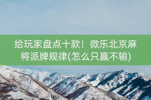 给玩家盘点十款！微乐北京麻将派牌规律(怎么只赢不输)