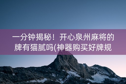 一分钟揭秘！开心泉州麻将的牌有猫腻吗(神器购买好牌规律)