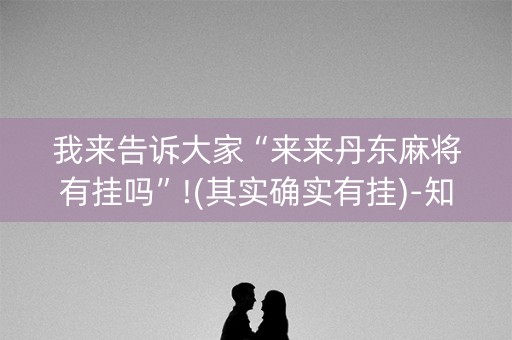 我来告诉大家“来来丹东麻将有挂吗”!(其实确实有挂)-知乎