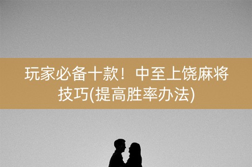 玩家必备十款！中至上饶麻将技巧(提高胜率办法)