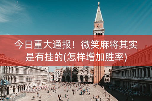 今日重大通报！微笑麻将其实是有挂的(怎样增加胜率)