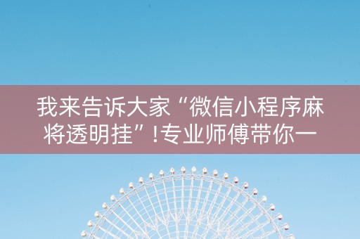 我来告诉大家“微信小程序麻将透明挂”!专业师傅带你一起了解（详细教程）-知乎
