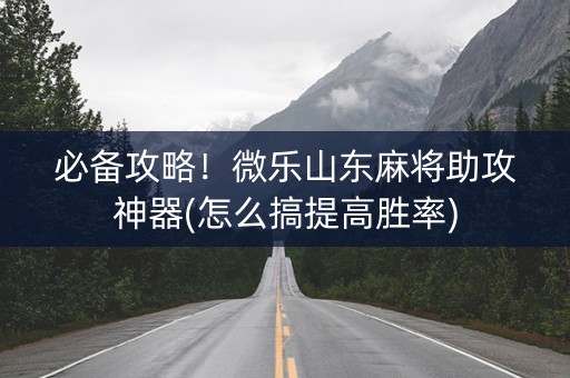 必备攻略！微乐山东麻将助攻神器(怎么搞提高胜率)