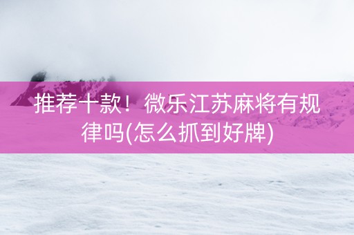 推荐十款！微乐江苏麻将有规律吗(怎么抓到好牌)