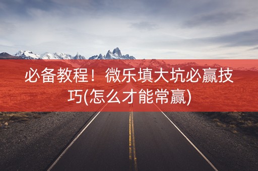 必备教程！微乐填大坑必赢技巧(怎么才能常赢)