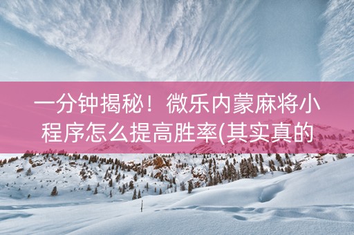 一分钟揭秘！微乐内蒙麻将小程序怎么提高胜率(其实真的有挂)