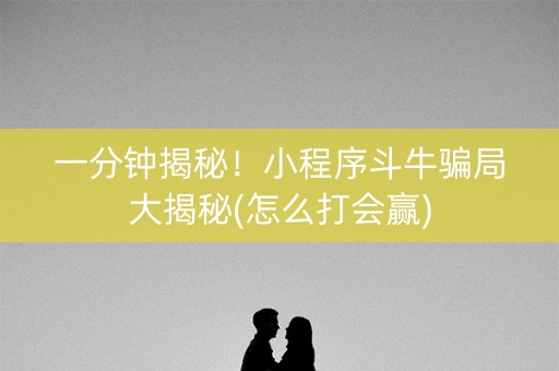 一分钟揭秘！小程序斗牛骗局大揭秘(怎么打会赢)