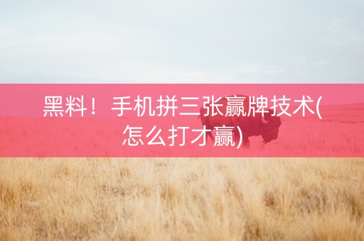 黑料！手机拼三张赢牌技术(怎么打才赢)