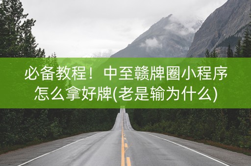 必备教程！中至赣牌圈小程序怎么拿好牌(老是输为什么)