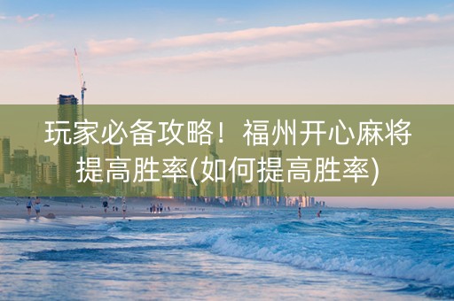玩家必备攻略！福州开心麻将提高胜率(如何提高胜率)