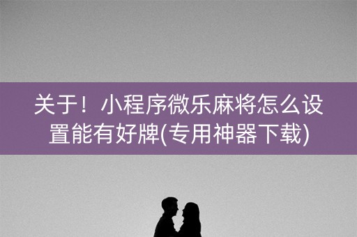 关于！小程序微乐麻将怎么设置能有好牌(专用神器下载)