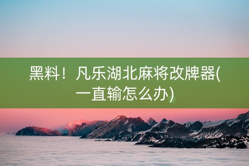 黑料！凡乐湖北麻将改牌器(一直输怎么办)