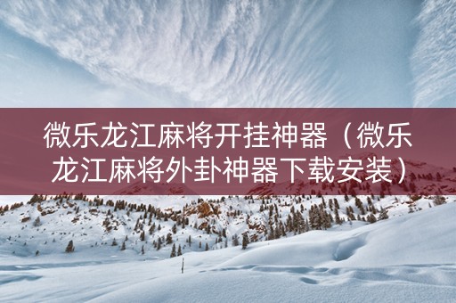 微乐龙江麻将开挂神器（微乐龙江麻将外卦神器下载安装）