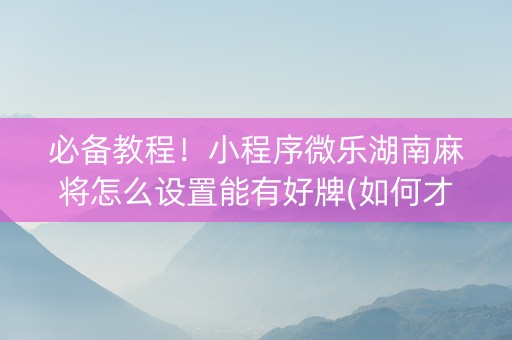 必备教程！小程序微乐湖南麻将怎么设置能有好牌(如何才能打赢)