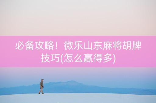必备攻略！微乐山东麻将胡牌技巧(怎么赢得多)