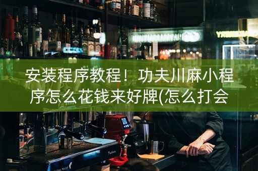 安装程序教程！功夫川麻小程序怎么花钱来好牌(怎么打会赢)