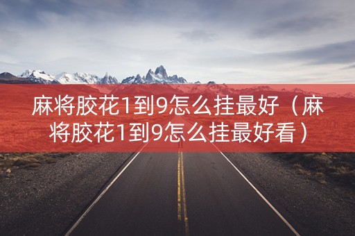 麻将胶花1到9怎么挂最好（麻将胶花1到9怎么挂最好看）