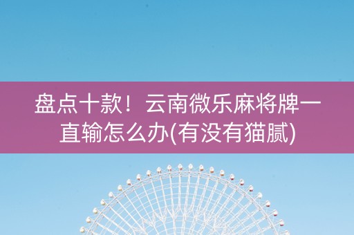 盘点十款！云南微乐麻将牌一直输怎么办(有没有猫腻)